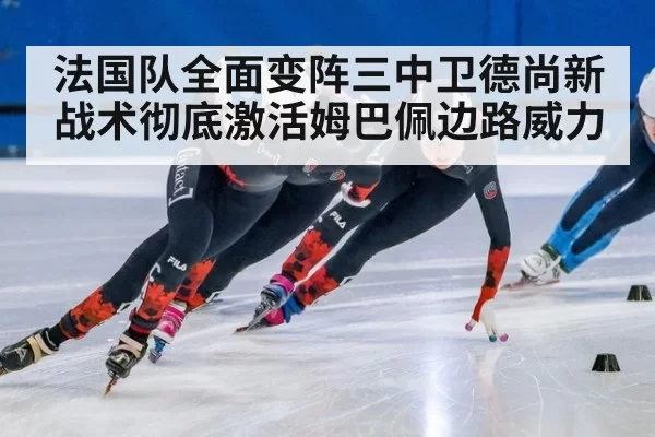 法国队全面变阵三中卫德尚新战术彻底激活姆巴佩边路威力
