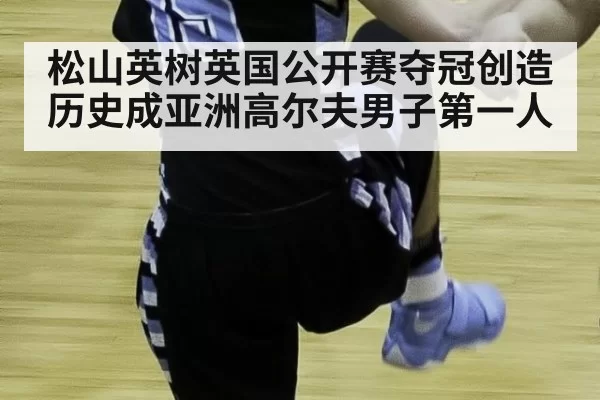 松山英树英国公开赛夺冠创造历史成亚洲高尔夫男子第一人