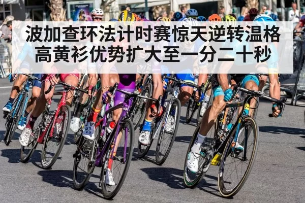 波加查环法计时赛惊天逆转温格高黄衫优势扩大至一分二十秒