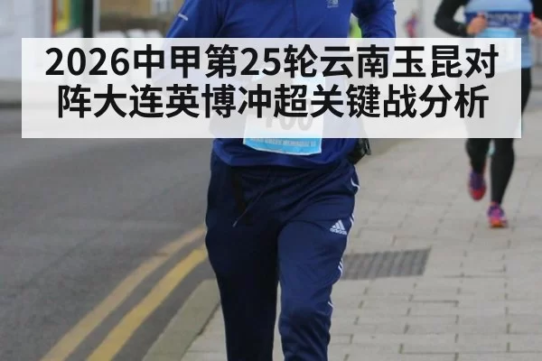 2026中甲第25轮云南玉昆对阵大连英博冲超关键战分析
