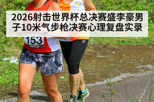 2026射击世界杯总决赛盛李豪男子10米气步枪决赛心理复盘实录